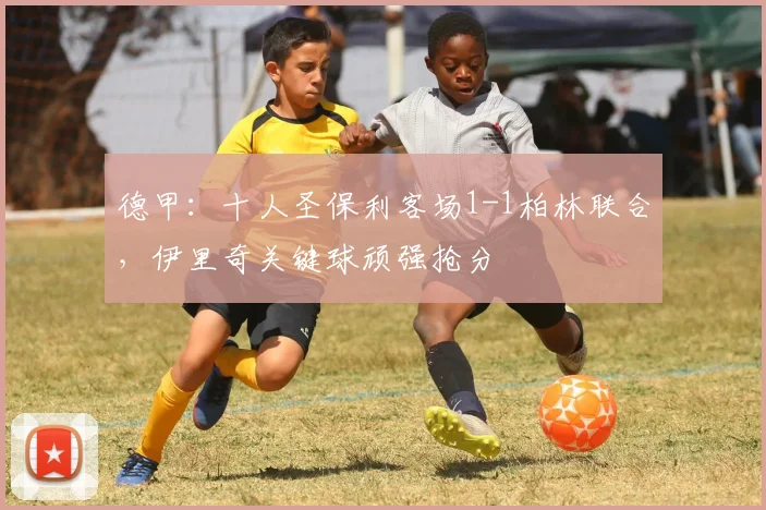 德甲：十人圣保利客场1-1柏林联合，伊里奇关键球顽强抢分