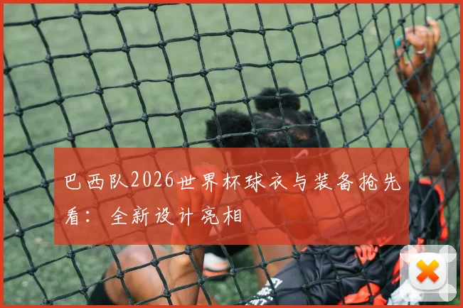 巴西队2026世界杯球衣与装备抢先看：全新设计亮相