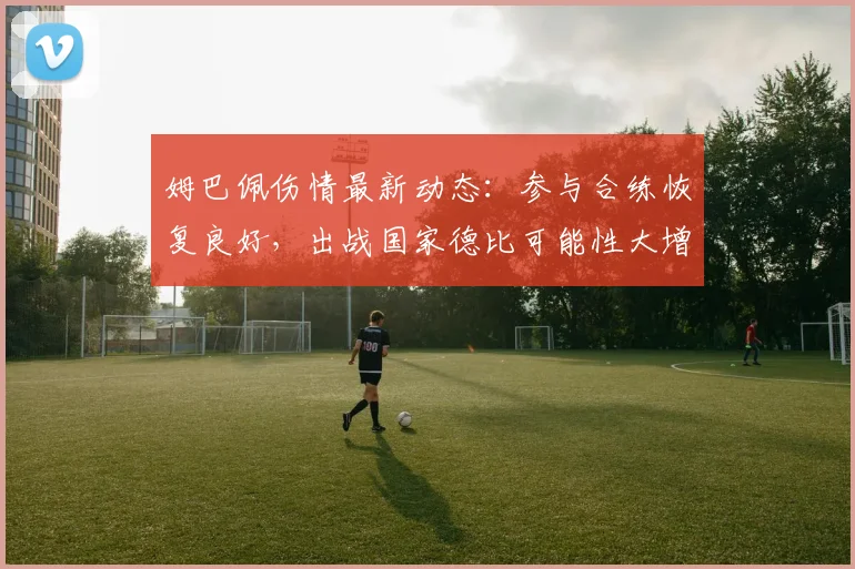 姆巴佩伤情最新动态：参与合练恢复良好，出战国家德比可能性大增