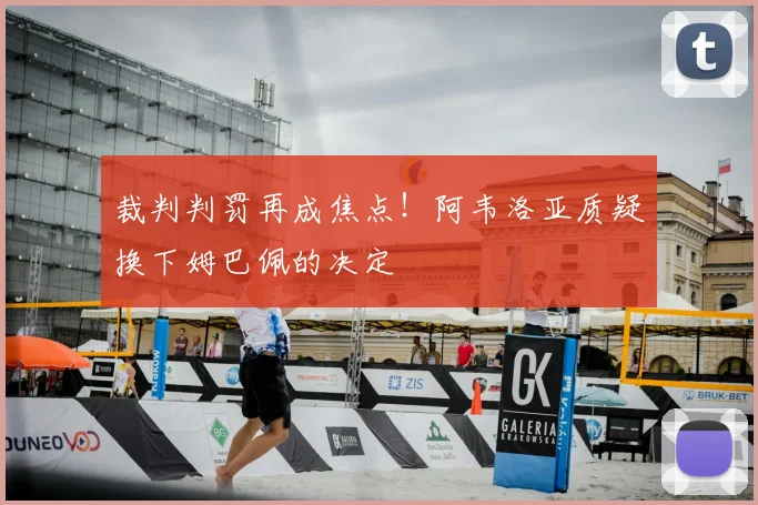 裁判判罚再成焦点!阿韦洛亚质疑换下姆巴佩的决定