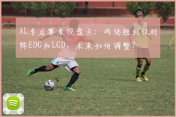 AL季后赛表现盘点:两场胜利仅对阵EDG和LGD,未来如何调整?