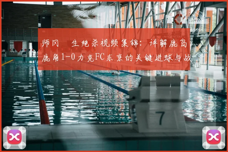 师冈柊生绝杀视频集锦：详解鹿岛鹿角1-0力克FC东京的关键进球与战术分析
