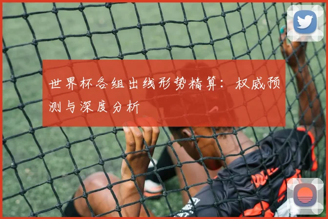 世界杯各组出线形势精算：权威预测与深度分析