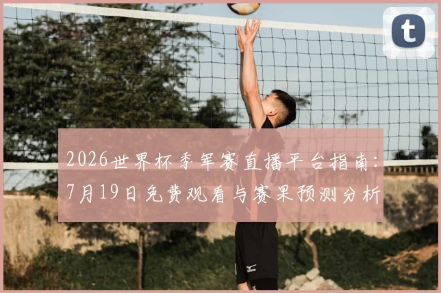 2026世界杯季军赛直播平台指南：7月19日免费观看与赛果预测分析