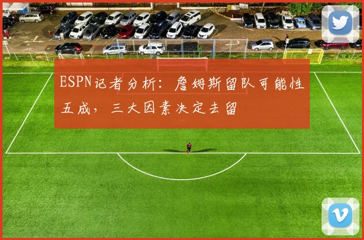 ESPN记者分析：詹姆斯留队可能性五成，三大因素决定去留