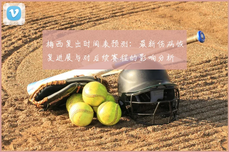 梅西复出时间表预测：最新伤病恢复进展与对后续赛程的影响分析