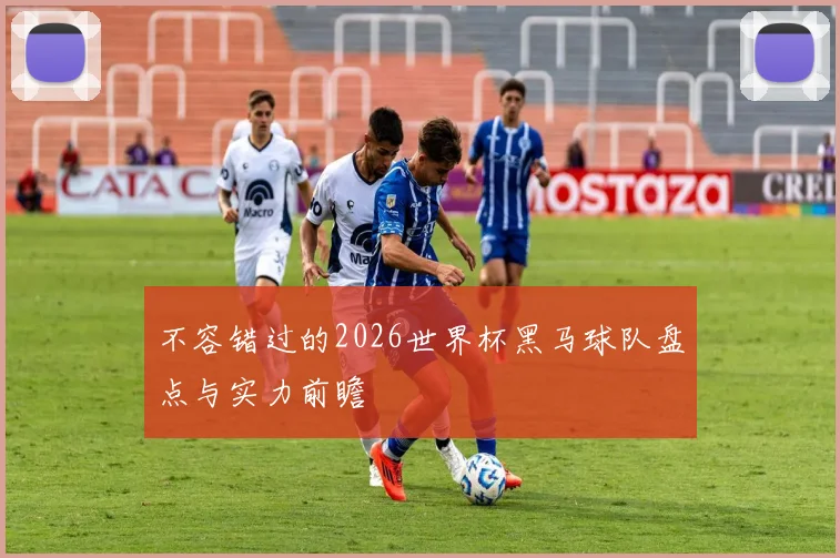 不容错过的2026世界杯黑马球队盘点与实力前瞻