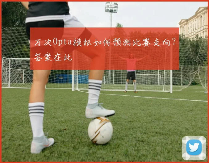 万次Opta模拟如何预测比赛走向？答案在此