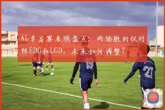 AL季后赛表现盘点:两场胜利仅对阵EDG和LGD,未来如何调整?