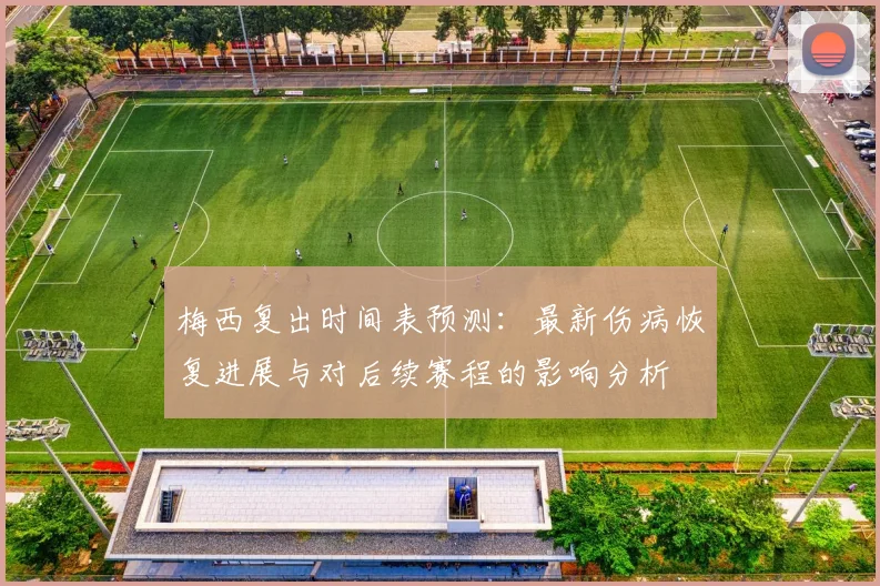 梅西复出时间表预测：最新伤病恢复进展与对后续赛程的影响分析
