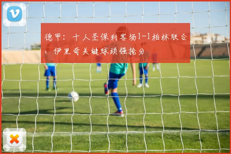 德甲：十人圣保利客场1-1柏林联合，伊里奇关键球顽强抢分