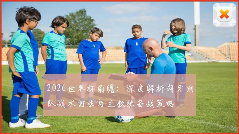 2026世界杯前瞻:深度解析匈牙利队战术打法与主教练备战策略