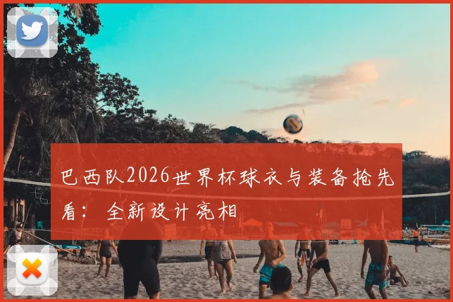 巴西队2026世界杯球衣与装备抢先看:全新设计亮相