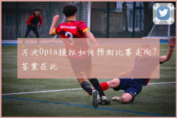 万次Opta模拟如何预测比赛走向？答案在此