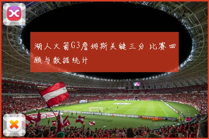湖人火箭G3詹姆斯关键三分 比赛回顾与数据统计
