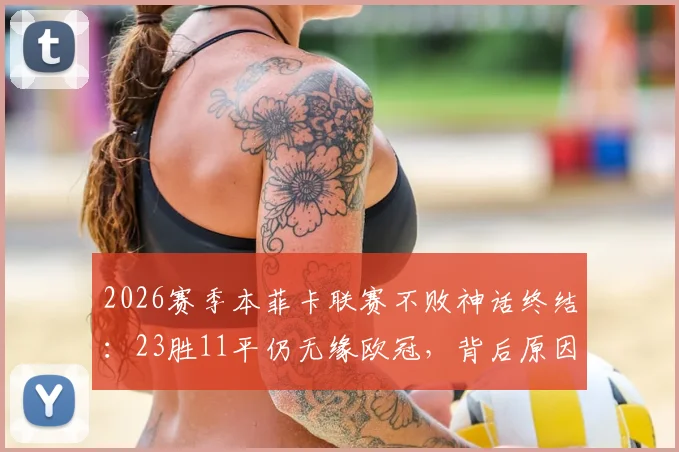 2026赛季本菲卡联赛不败神话终结：23胜11平仍无缘欧冠，背后原因与未来展望