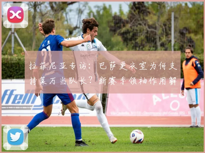 拉菲尼亚专访：巴萨更衣室为何支持莱万当队长？新赛季领袖作用解析