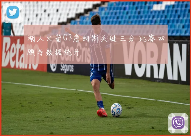 湖人火箭G3詹姆斯关键三分 比赛回顾与数据统计