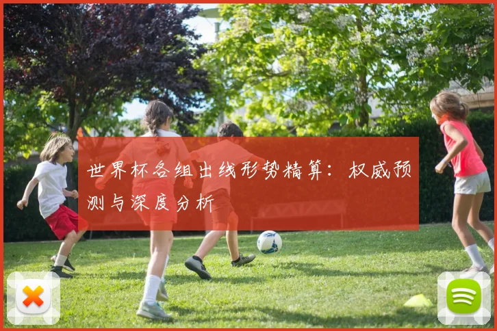 世界杯各组出线形势精算：权威预测与深度分析