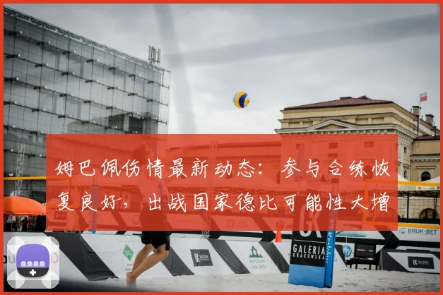 姆巴佩伤情最新动态：参与合练恢复良好，出战国家德比可能性大增