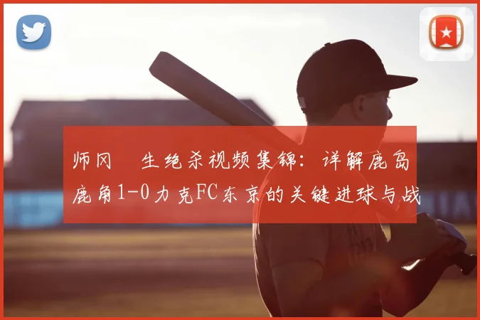 师冈柊生绝杀视频集锦：详解鹿岛鹿角1-0力克FC东京的关键进球与战术分析