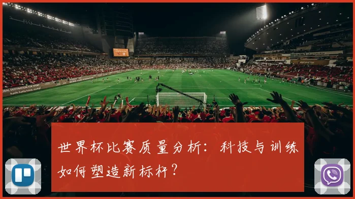世界杯比赛质量分析：科技与训练如何塑造新标杆？