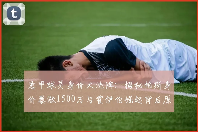 意甲球员身价大洗牌：揭秘帕斯身价暴涨1500万与霍伊伦崛起背后原因